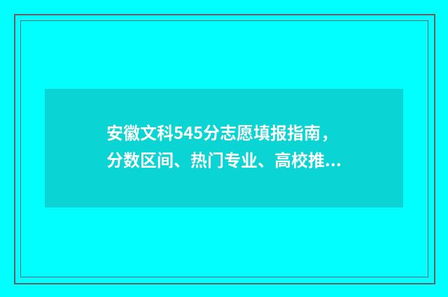 安徽文科545分志愿填报指南，分数区间、热门专业、高校推荐 安徽文科584分