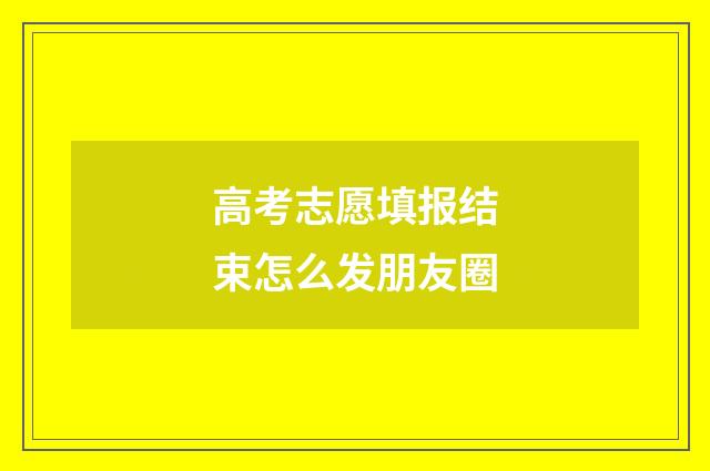 高考志愿填报结束怎么发朋友圈