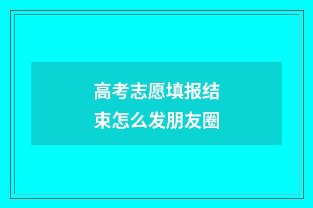 高考志愿填报结束怎么发朋友圈