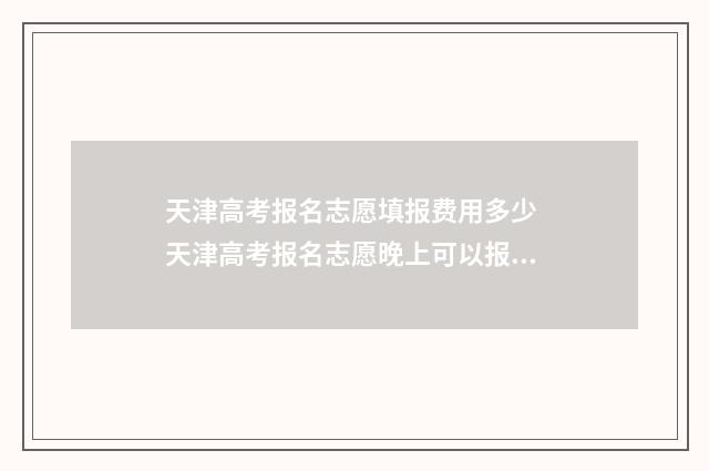 天津高考报名志愿填报费用多少 天津高考报名志愿晚上可以报吗