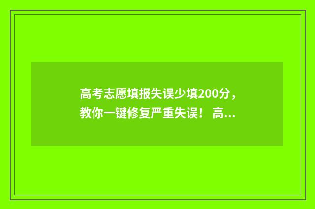 高考志愿填报失误少填200分，教你一键修复严重失误！ 高考志愿填报失误