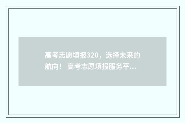 高考志愿填报320，选择未来的航向！ 高考志愿填报服务平台
