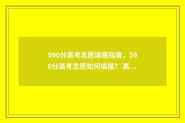 590分高考志愿填报指南，590分高考志愿如何填报？ 高考得了590分可以报985和211吗?