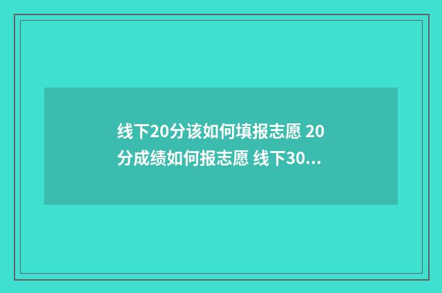 线下20分该如何填报志愿 20分成绩如何报志愿 线下30分能上二本吗