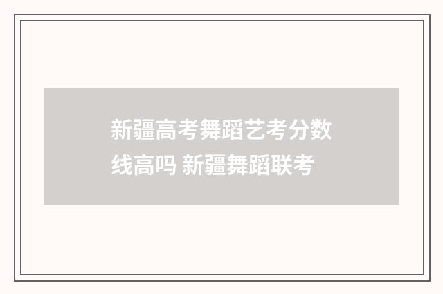 新疆高考舞蹈艺考分数线高吗 新疆舞蹈联考