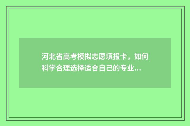 河北省高考模拟志愿填报卡，如何科学合理选择适合自己的专业？ 河北省高考模拟志愿填报入口