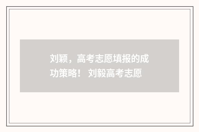 刘颖，高考志愿填报的成功策略！ 刘毅高考志愿