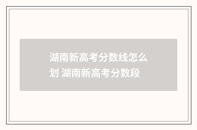 湖南新高考分数线怎么划 湖南新高考分数段