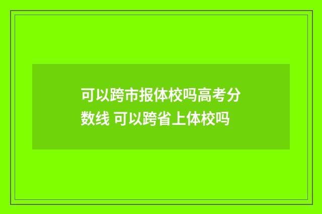 可以跨市报体校吗高考分数线 可以跨省上体校吗