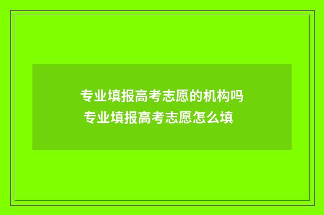 专业填报高考志愿的机构吗 专业填报高考志愿怎么填