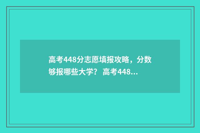 高考448分志愿填报攻略，分数够报哪些大学？ 高考448分能上什么学校2020年
