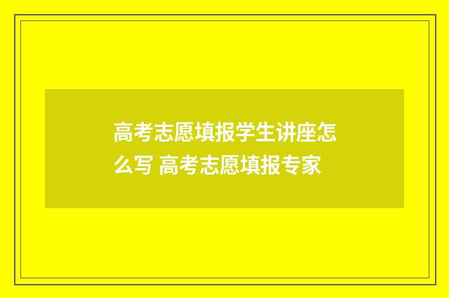 高考志愿填报学生讲座怎么写 高考志愿填报专家