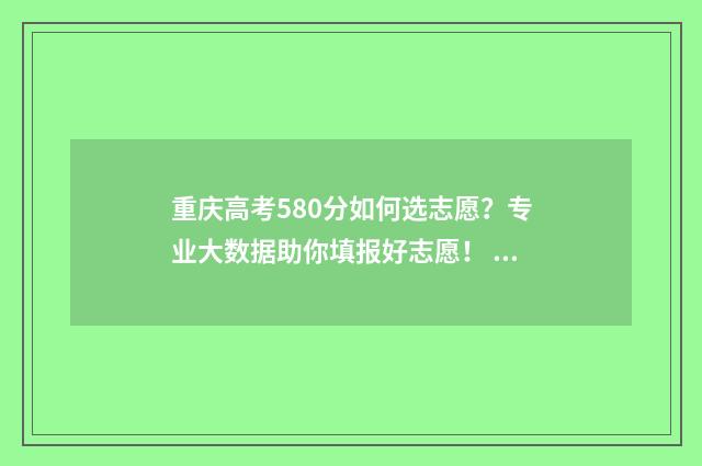 重庆高考580分如何选志愿？专业大数据助你填报好志愿！ 重庆高考580分能上什么学校