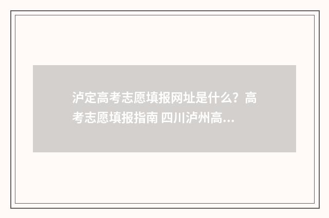 泸定高考志愿填报网址是什么？高考志愿填报指南 四川泸州高考志愿填报入口