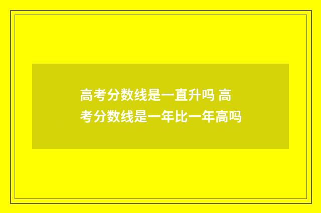 高考分数线是一直升吗 高考分数线是一年比一年高吗