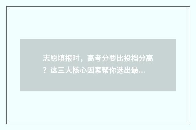 志愿填报时,高考分要比投档分高?这三大核心因素帮你选出最适合的大学! 志愿填报时,高中怎么填