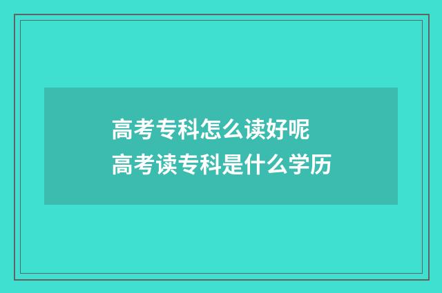 高考专科怎么读好呢 高考读专科是什么学历