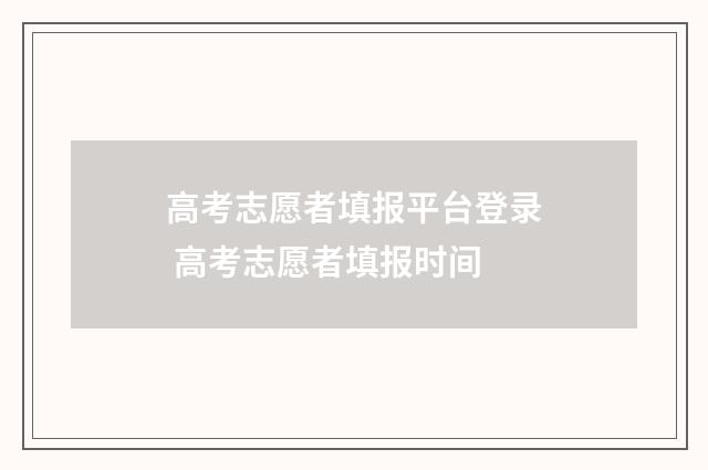 高考志愿者填报平台登录 高考志愿者填报时间