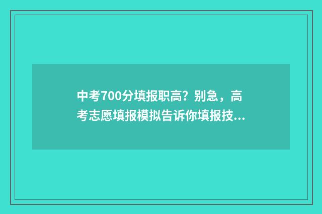 中考700分填报职高？别急，高考志愿填报模拟告诉你填报技巧 中考700分什么概念