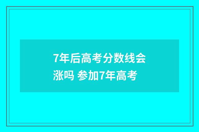 7年后高考分数线会涨吗 参加7年高考