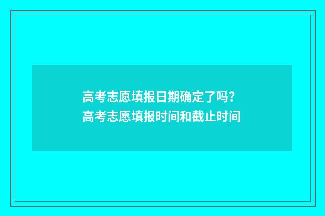 高考志愿填报日期确定了吗? 高考志愿填报时间和截止时间