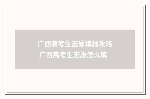 广西高考生志愿填报攻略 广西高考生志愿怎么填