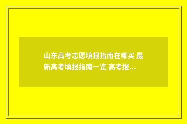 山东高考志愿填报指南在哪买 最新高考填报指南一览 高考报志愿