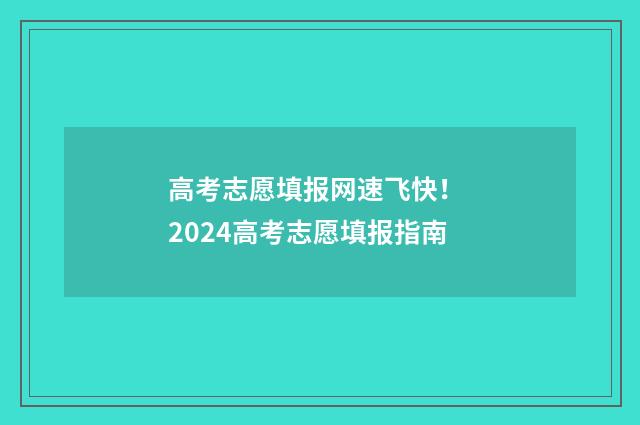 高考志愿填报网速飞快！ 2024高考志愿填报指南