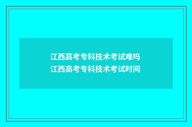 江西高考专科技术考试难吗 江西高考专科技术考试时间