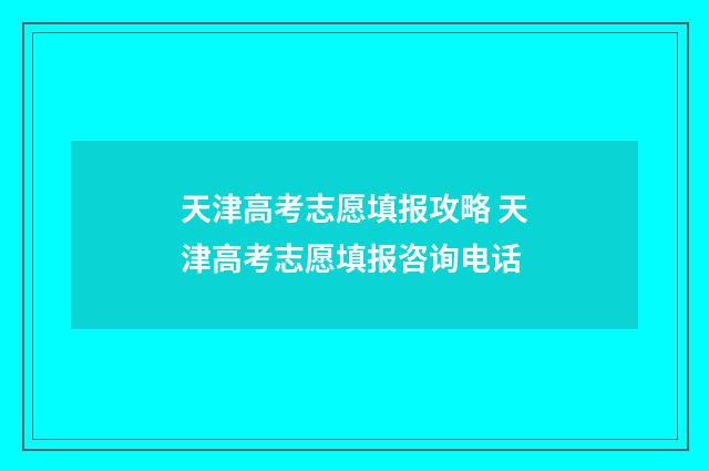 天津高考志愿填报攻略 天津高考志愿填报咨询电话