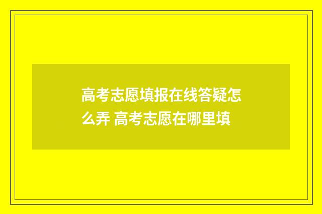 高考志愿填报在线答疑怎么弄 高考志愿在哪里填