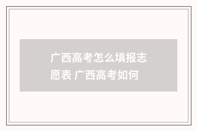 广西高考怎么填报志愿表 广西高考如何