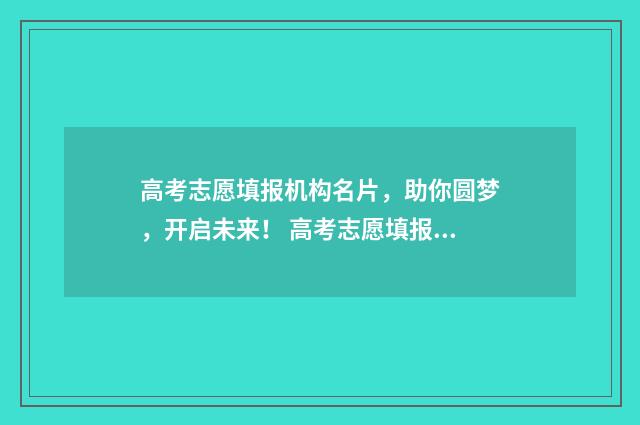 高考志愿填报机构名片，助你圆梦，开启未来！ 高考志愿填报机构收费一般多少钱