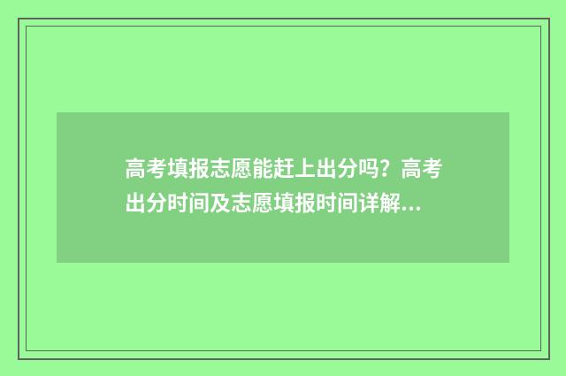 高考填报志愿能赶上出分吗?高考出分时间及志愿填报时间详解 高考填报志愿能改几次
