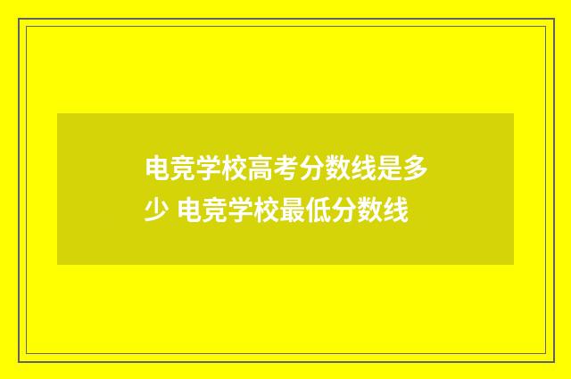 电竞学校高考分数线是多少 电竞学校最低分数线
