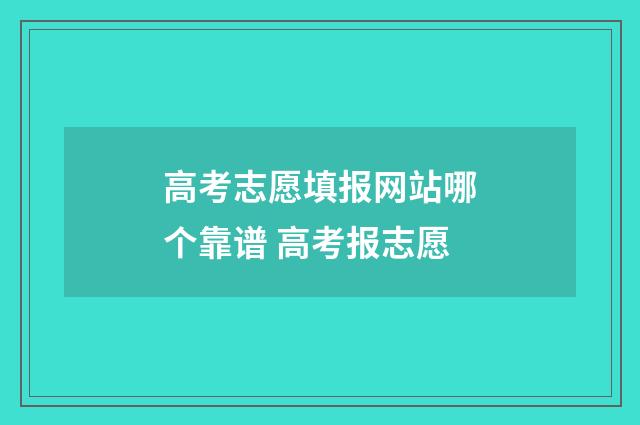 高考志愿填报网站哪个靠谱 高考报志愿
