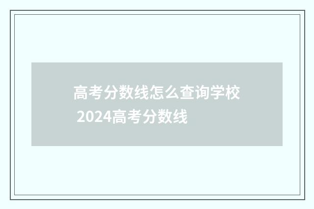 高考分数线怎么查询学校 2024高考分数线