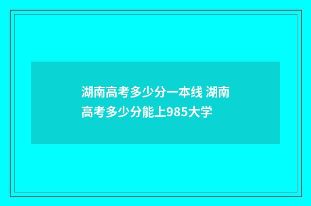 湖南高考多少分一本线 湖南高考多少分能上985大学