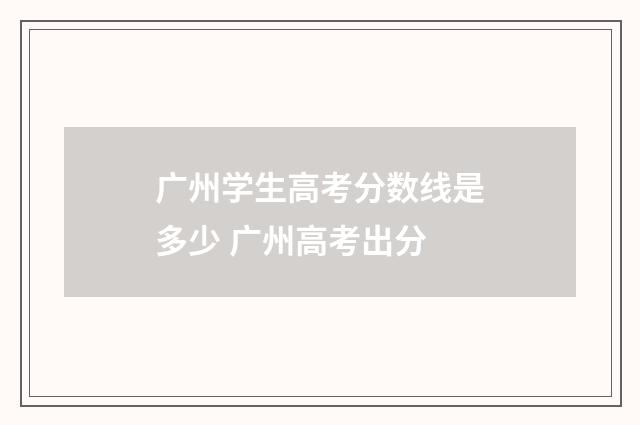 广州学生高考分数线是多少 广州高考出分