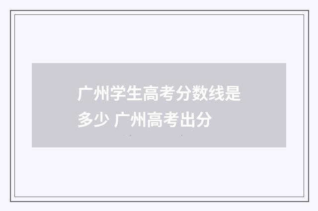 广州学生高考分数线是多少 广州高考出分