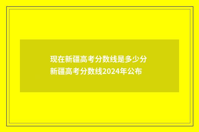 现在新疆高考分数线是多少分 新疆高考分数线2024年公布