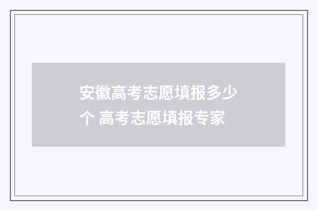 安徽高考志愿填报多少个 高考志愿填报专家