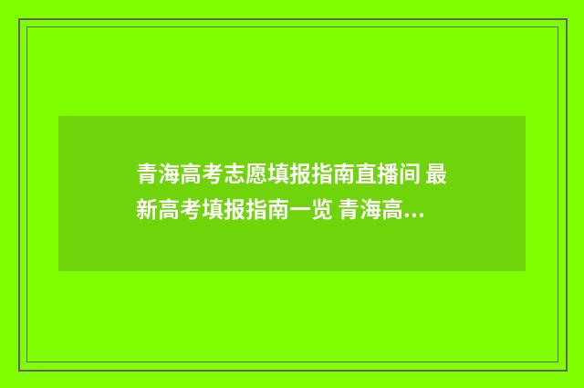 青海高考志愿填报指南直播间 最新高考填报指南一览 青海高考志愿填报时间2024