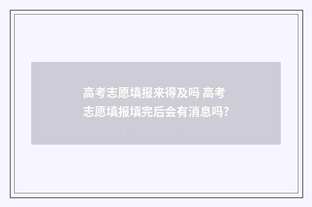 高考志愿填报来得及吗 高考志愿填报填完后会有消息吗?