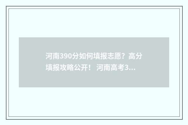 河南390分如何填报志愿？高分填报攻略公开！ 河南高考390分是什么水平