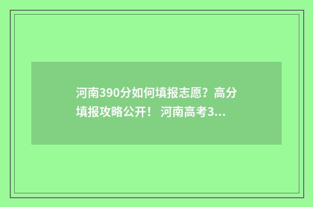 河南390分如何填报志愿？高分填报攻略公开！ 河南高考390分是什么水平