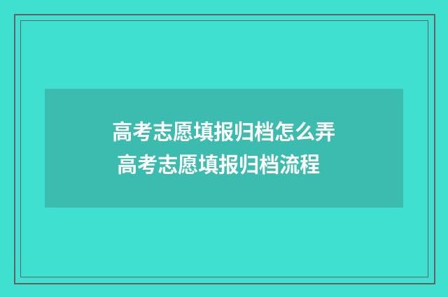 高考志愿填报归档怎么弄 高考志愿填报归档流程