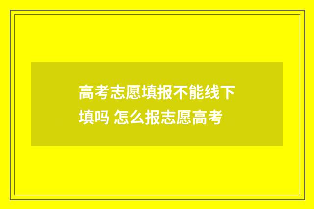 高考志愿填报不能线下填吗 怎么报志愿高考