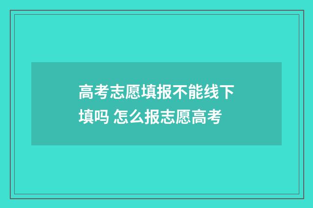 高考志愿填报不能线下填吗 怎么报志愿高考