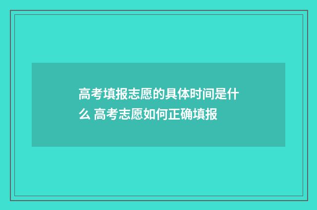 高考填报志愿的具体时间是什么 高考志愿如何正确填报